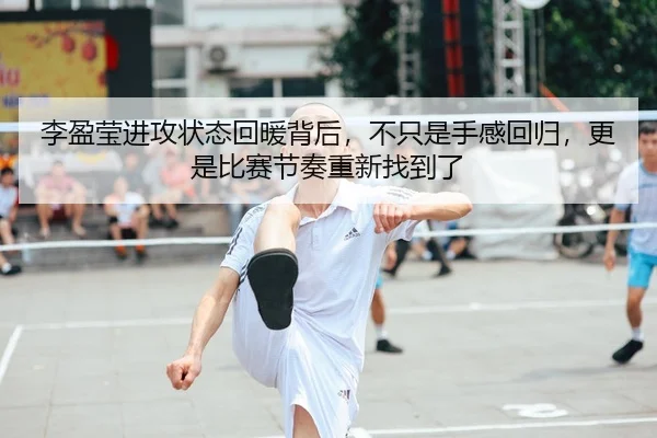 李盈莹进攻状态回暖背后，不只是手感回归，更是比赛节奏重新找到了