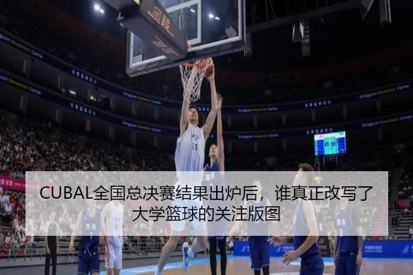 CUBAL全国总决赛结果出炉后，谁真正改写了大学篮球的关注版图